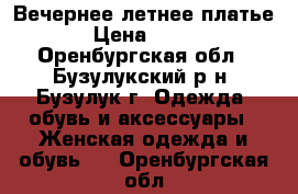 Вечернее летнее платье › Цена ­ 500 - Оренбургская обл., Бузулукский р-н, Бузулук г. Одежда, обувь и аксессуары » Женская одежда и обувь   . Оренбургская обл.